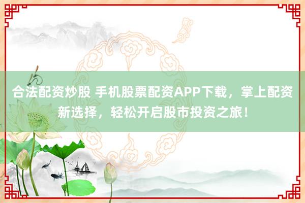 合法配资炒股 手机股票配资APP下载，掌上配资新选择，轻松开启股市投资之旅！