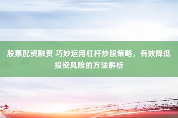 股票配资融资 巧妙运用杠杆炒股策略，有效降低投资风险的方法解析