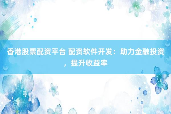 香港股票配资平台 配资软件开发：助力金融投资，提升收益率