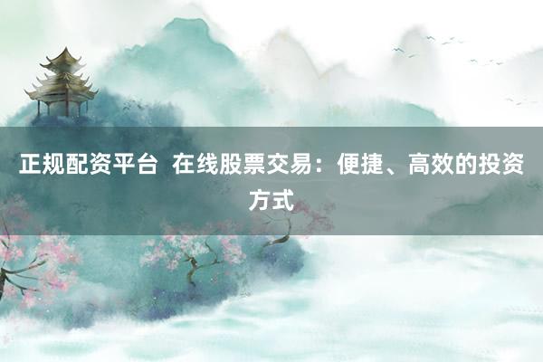 正规配资平台  在线股票交易：便捷、高效的投资方式