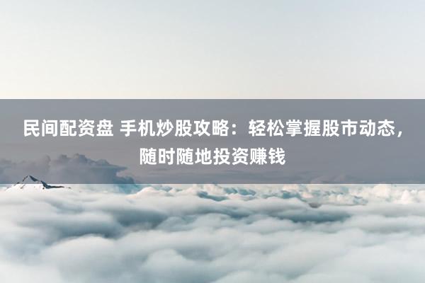 民间配资盘 手机炒股攻略：轻松掌握股市动态，随时随地投资赚钱