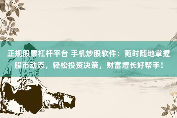 正规股票杠杆平台 手机炒股软件：随时随地掌握股市动态，轻松投资决策，财富增长好帮手！
