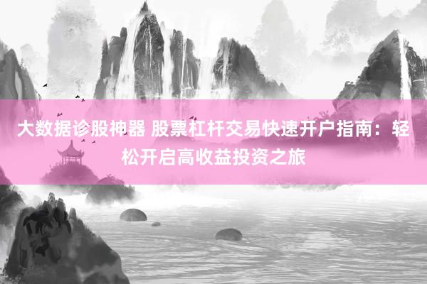 大数据诊股神器 股票杠杆交易快速开户指南：轻松开启高收益投资之旅
