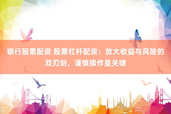 银行股票配资 股票杠杆配资：放大收益与风险的双刃剑，谨慎操作是关键
