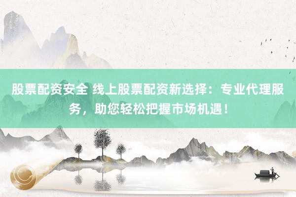 股票配资安全 线上股票配资新选择：专业代理服务，助您轻松把握市场机遇！