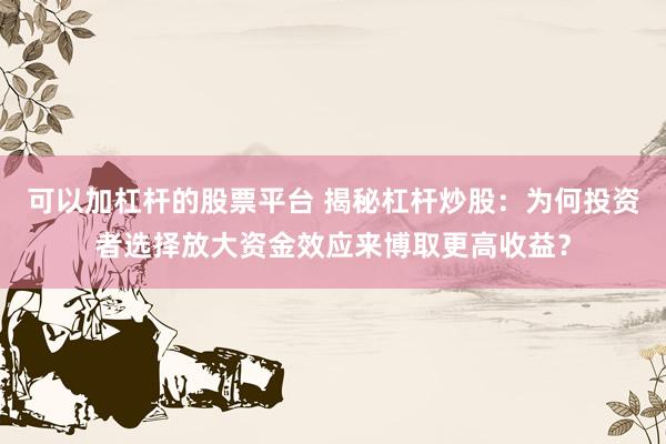 可以加杠杆的股票平台 揭秘杠杆炒股：为何投资者选择放大资金效应来博取更高收益？
