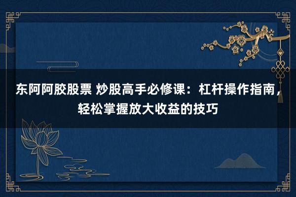 东阿阿胶股票 炒股高手必修课：杠杆操作指南，轻松掌握放大收益的技巧