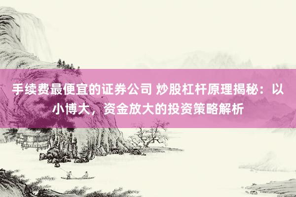 手续费最便宜的证券公司 炒股杠杆原理揭秘：以小博大，资金放大的投资策略解析