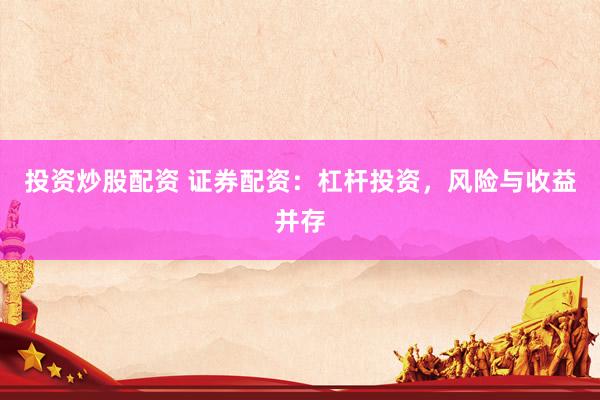 投资炒股配资 证券配资：杠杆投资，风险与收益并存