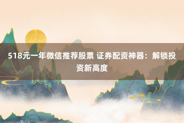 518元一年微信推荐股票 证券配资神器：解锁投资新高度