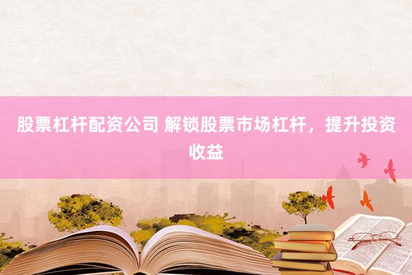 股票杠杆配资公司 解锁股票市场杠杆，提升投资收益