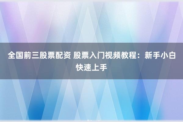 全国前三股票配资 股票入门视频教程：新手小白快速上手