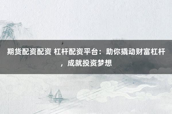 期货配资配资 杠杆配资平台：助你撬动财富杠杆，成就投资梦想
