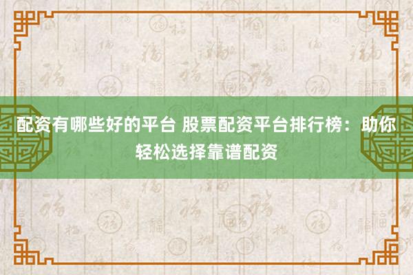 配资有哪些好的平台 股票配资平台排行榜：助你轻松选择靠谱配资