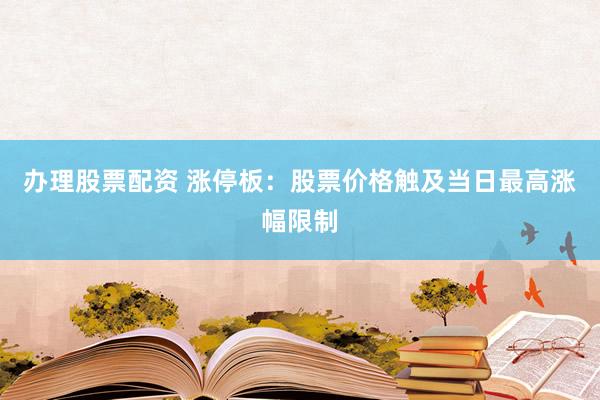 办理股票配资 涨停板：股票价格触及当日最高涨幅限制