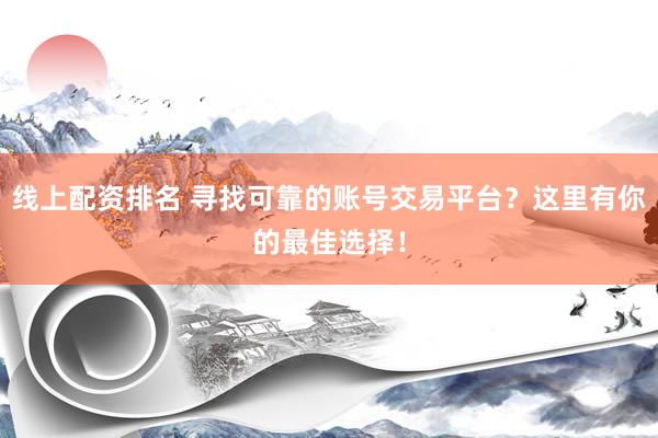 线上配资排名 寻找可靠的账号交易平台？这里有你的最佳选择！