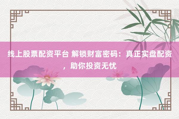 线上股票配资平台 解锁财富密码：真正实盘配资，助你投资无忧