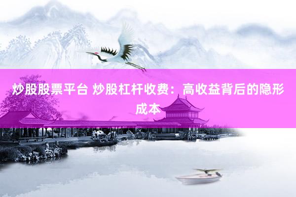 炒股股票平台 炒股杠杆收费：高收益背后的隐形成本