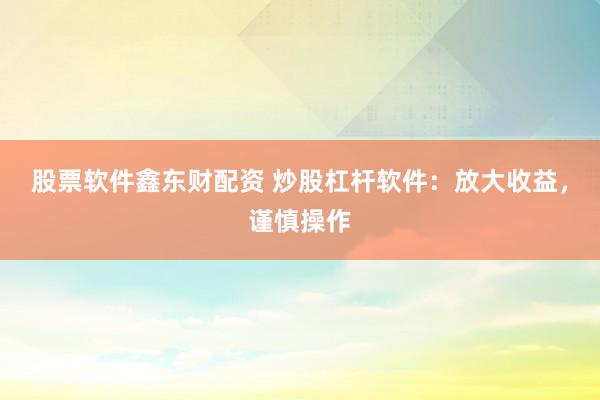 股票软件鑫东财配资 炒股杠杆软件：放大收益，谨慎操作
