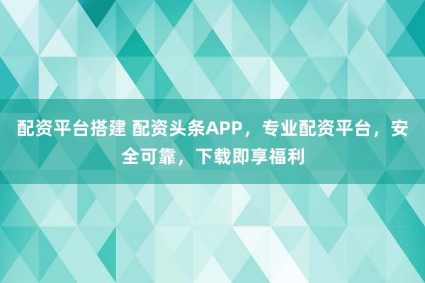 配资平台搭建 配资头条APP，专业配资平台，安全可靠，下载即享福利