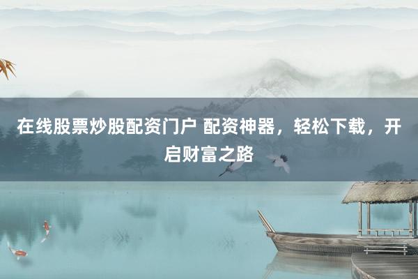 在线股票炒股配资门户 配资神器，轻松下载，开启财富之路