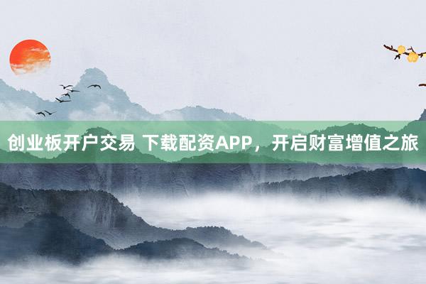 创业板开户交易 下载配资APP，开启财富增值之旅