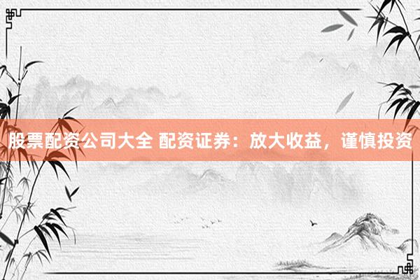 股票配资公司大全 配资证券：放大收益，谨慎投资