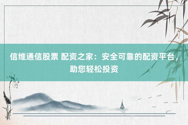 信维通信股票 配资之家：安全可靠的配资平台，助您轻松投资