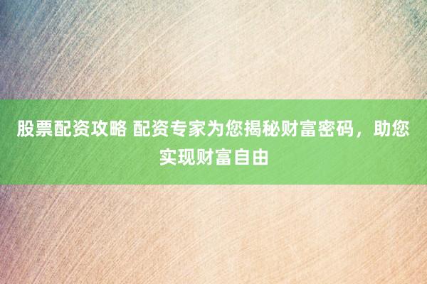 股票配资攻略 配资专家为您揭秘财富密码，助您实现财富自由