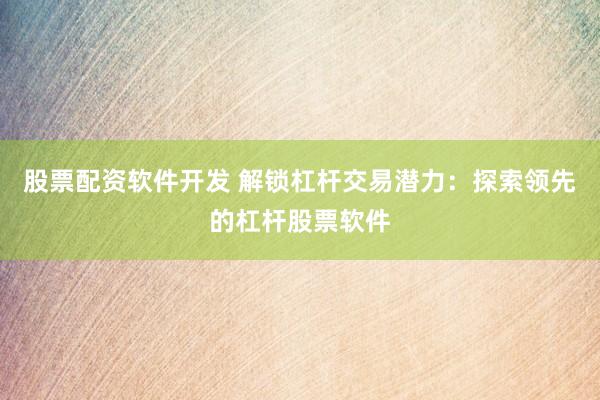 股票配资软件开发 解锁杠杆交易潜力：探索领先的杠杆股票软件