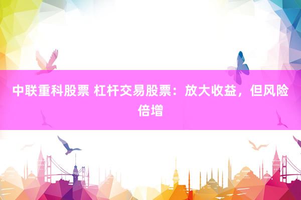 中联重科股票 杠杆交易股票：放大收益，但风险倍增