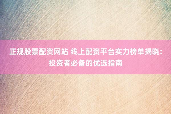 正规股票配资网站 线上配资平台实力榜单揭晓：投资者必备的优选指南