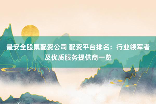 最安全股票配资公司 配资平台排名：行业领军者及优质服务提供商一览
