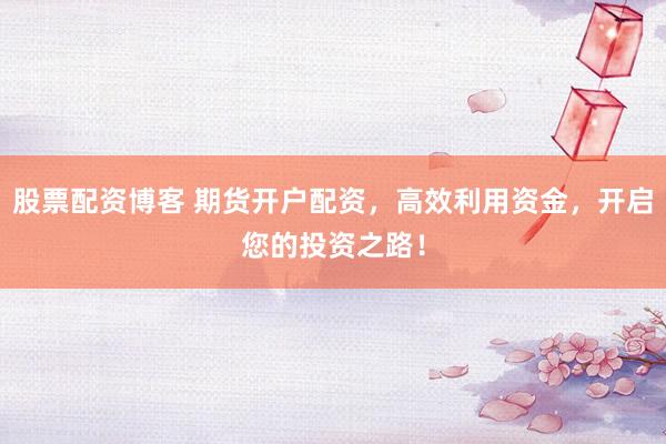 股票配资博客 期货开户配资，高效利用资金，开启您的投资之路！