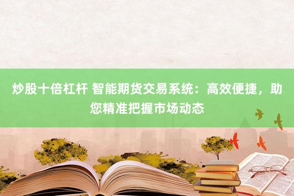 炒股十倍杠杆 智能期货交易系统：高效便捷，助您精准把握市场动态