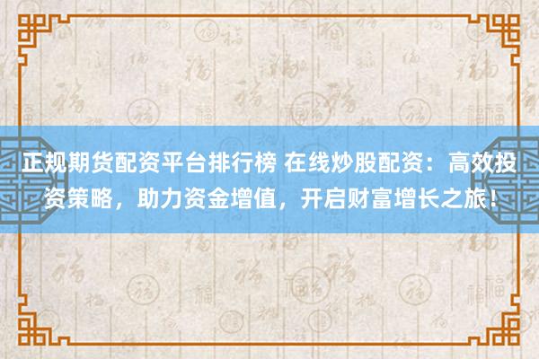 正规期货配资平台排行榜 在线炒股配资：高效投资策略，助力资金增值，开启财富增长之旅！
