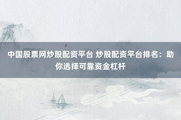 中国股票网炒股配资平台 炒股配资平台排名：助你选择可靠资金杠杆