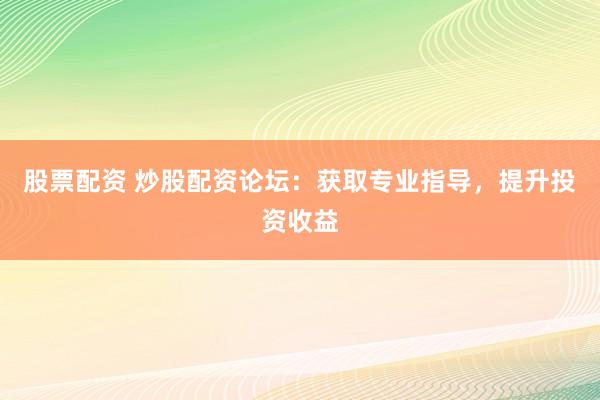 股票配资 炒股配资论坛：获取专业指导，提升投资收益