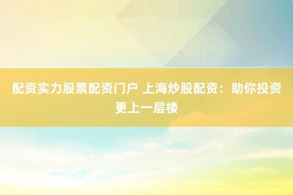 配资实力股票配资门户 上海炒股配资：助你投资更上一层楼