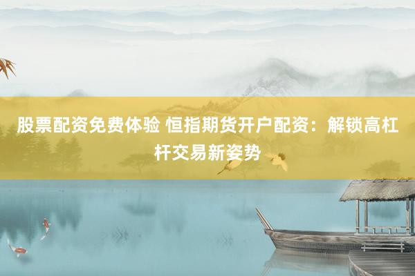 股票配资免费体验 恒指期货开户配资：解锁高杠杆交易新姿势