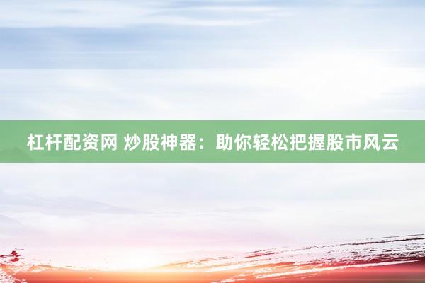 杠杆配资网 炒股神器：助你轻松把握股市风云