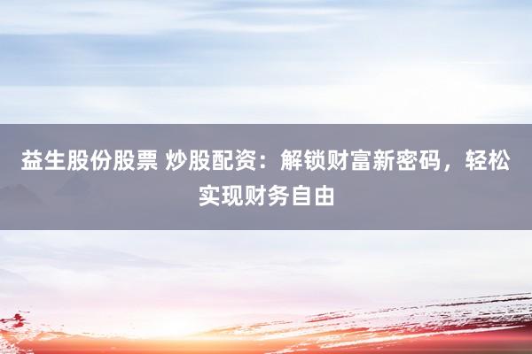 益生股份股票 炒股配资：解锁财富新密码，轻松实现财务自由