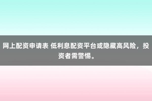 网上配资申请表 低利息配资平台或隐藏高风险，投资者需警惕。