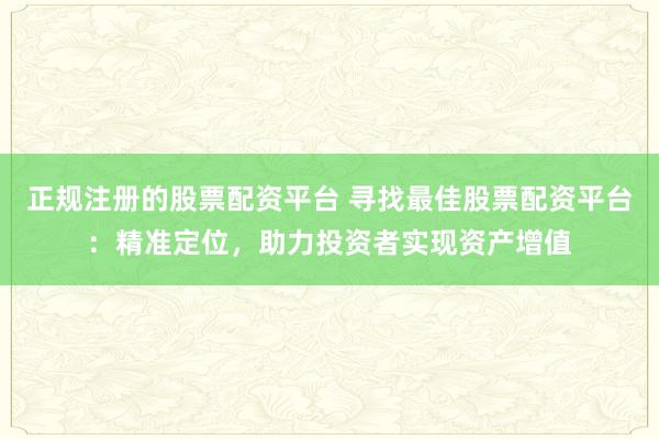 正规注册的股票配资平台 寻找最佳股票配资平台：精准定位，助力投资者实现资产增值