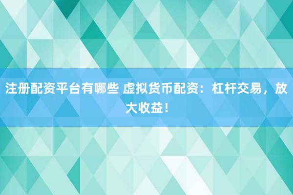 注册配资平台有哪些 虚拟货币配资：杠杆交易，放大收益！