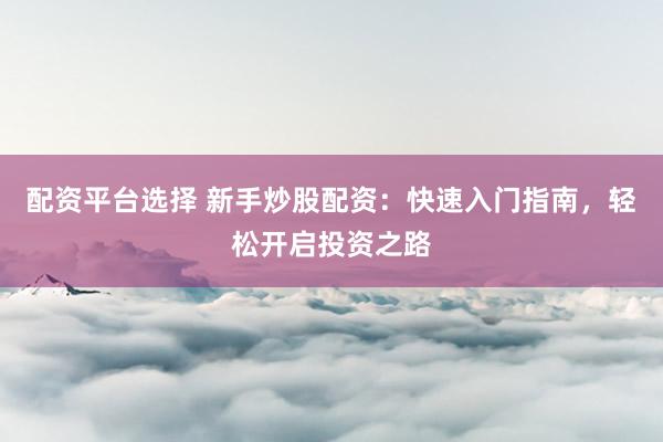 配资平台选择 新手炒股配资：快速入门指南，轻松开启投资之路