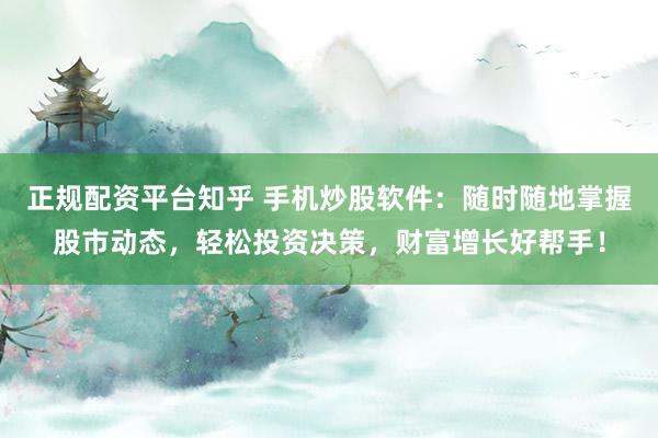 正规配资平台知乎 手机炒股软件：随时随地掌握股市动态，轻松投资决策，财富增长好帮手！