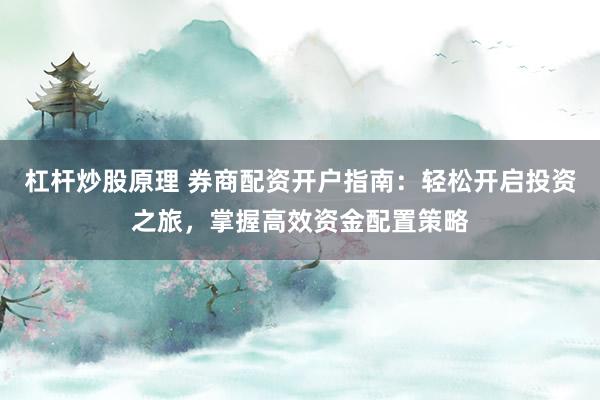 杠杆炒股原理 券商配资开户指南：轻松开启投资之旅，掌握高效资金配置策略