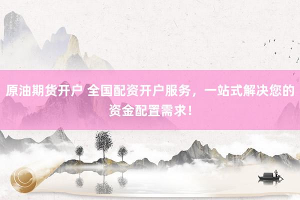 原油期货开户 全国配资开户服务，一站式解决您的资金配置需求！