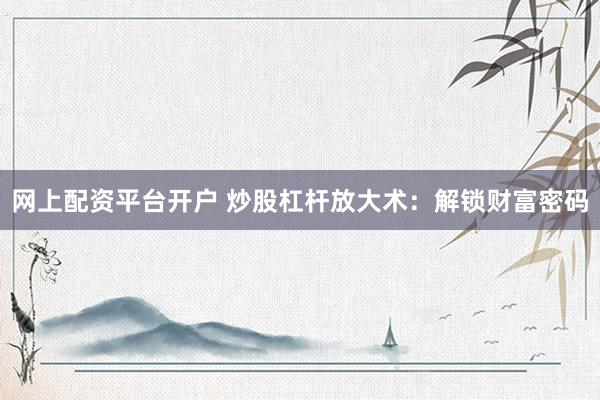 网上配资平台开户 炒股杠杆放大术：解锁财富密码